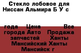 Стекло лобовое для Ниссан Альмира Б/У с 2014 года. › Цена ­ 5 000 - Все города Авто » Продажа запчастей   . Ханты-Мансийский,Ханты-Мансийск г.